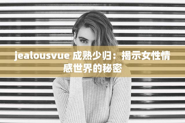 jealousvue 成熟少归：揭示女性情感世界的秘密