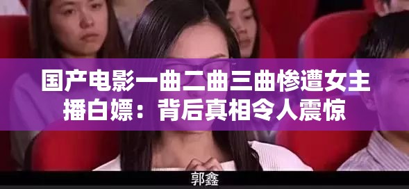 国产电影一曲二曲三曲惨遭女主播白嫖：背后真相令人震惊