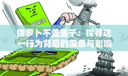 拨萝卜不盖盖子：探寻这一行为背后的深意与影响