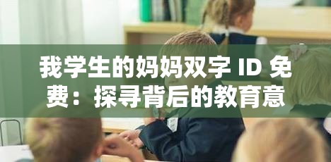 我学生的妈妈双字 ID 免费：探寻背后的教育意义与价值