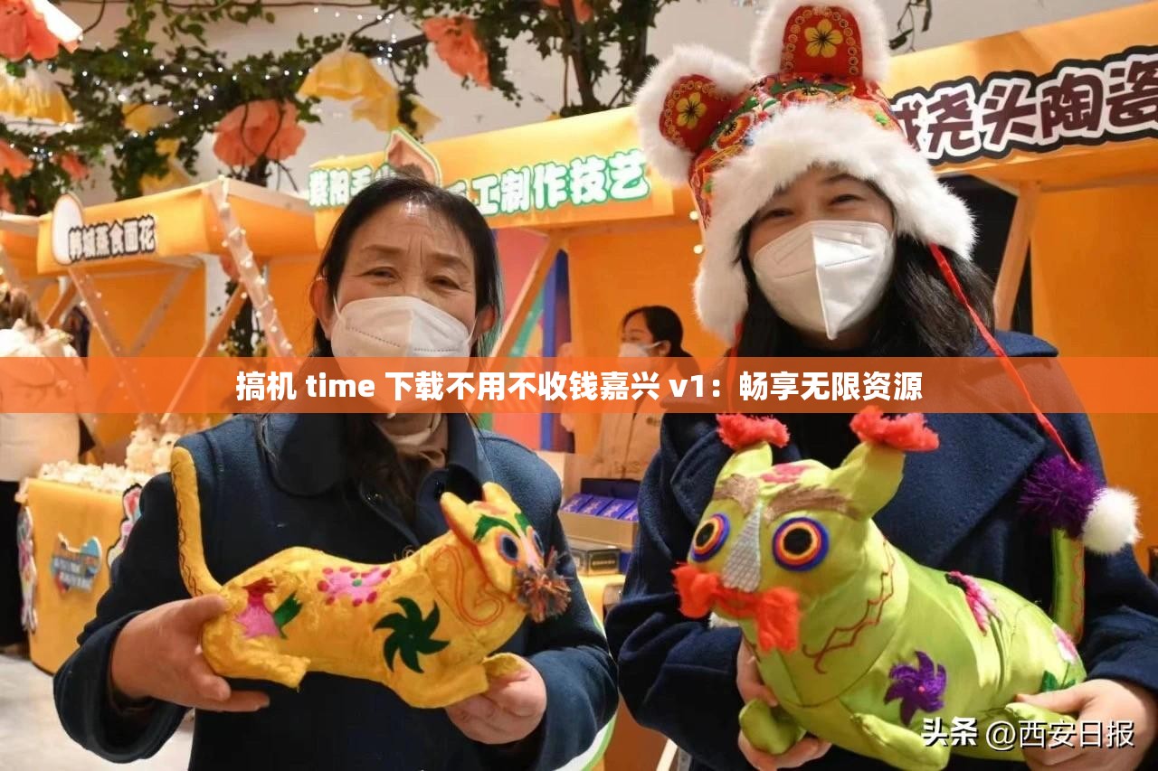 搞机 time 下载不用不收钱嘉兴 v1：畅享无限资源