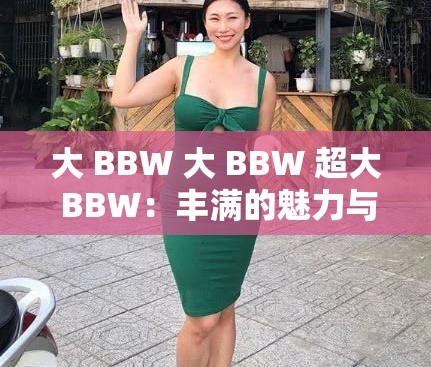 大 BBW 大 BBW 超大 BBW：丰满的魅力与自信的展现