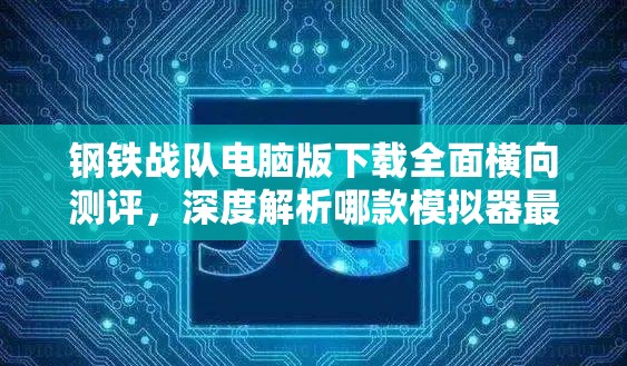 钢铁战队电脑版下载全面横向测评，深度解析哪款模拟器最适合电脑畅玩钢铁战队