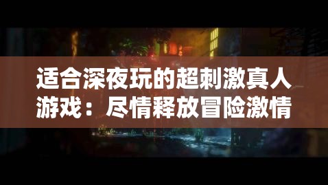 适合深夜玩的超刺激真人游戏：尽情释放冒险激情