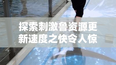 探索刺激鲁资源更新速度之快令人惊叹