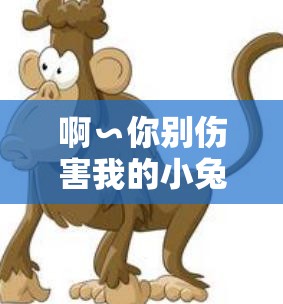 啊∽你别伤害我的小兔兔漫画：揭示背后的情感纠葛与无奈