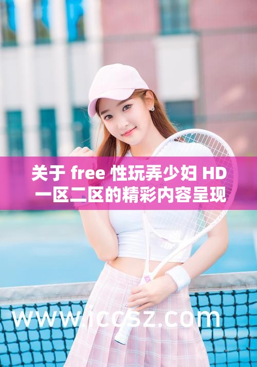 关于 free 性玩弄少妇 HD 一区二区的精彩内容呈现