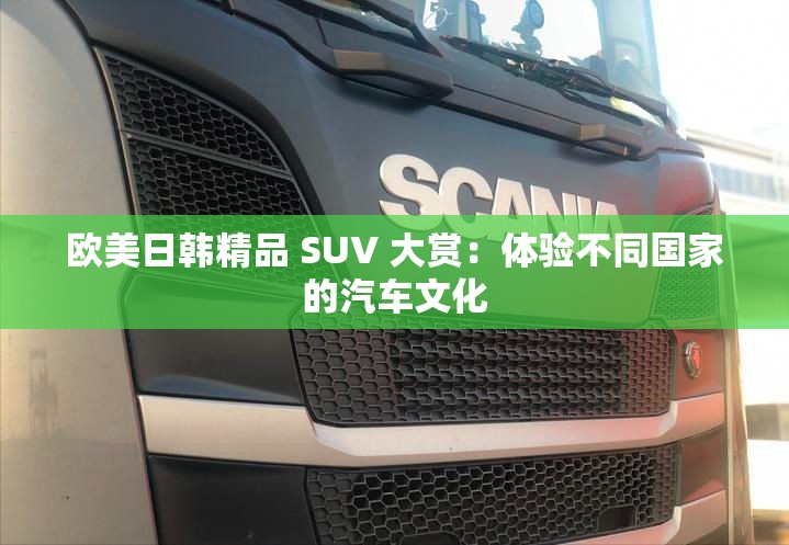 欧美日韩精品 SUV 大赏：体验不同国家的汽车文化