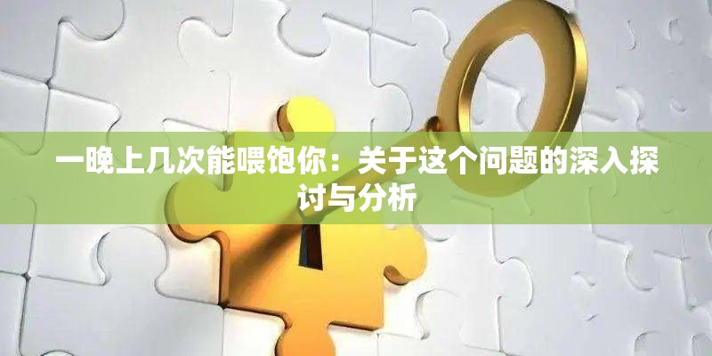 一晚上几次能喂饱你：关于这个问题的深入探讨与分析