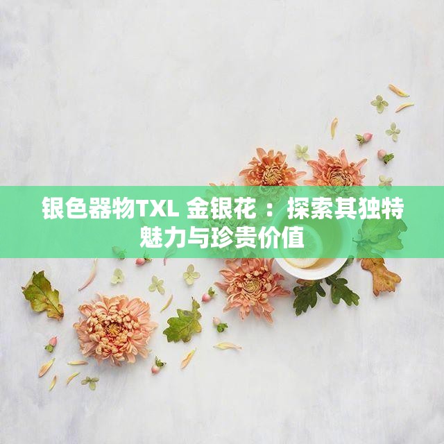 银色器物TXL 金银花 ：探索其独特魅力与珍贵价值