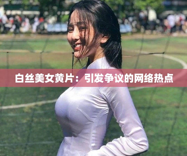 白丝美女黄片：引发争议的网络热点