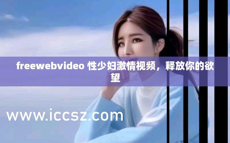 freewebvideo 性少妇激情视频，释放你的欲望