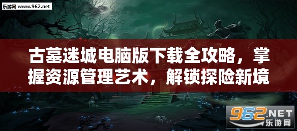 古墓迷城电脑版下载全攻略，掌握资源管理艺术，解锁探险新境界