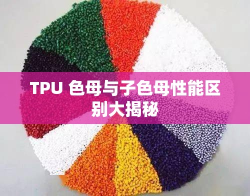 TPU 色母与子色母性能区别大揭秘