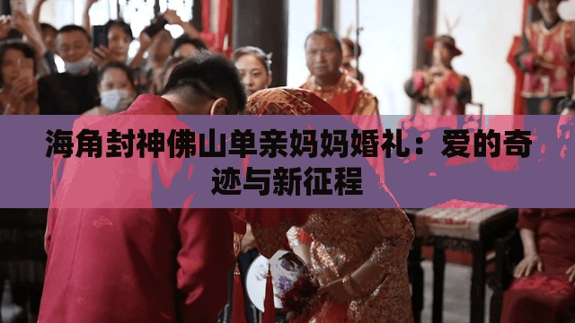 海角封神佛山单亲妈妈婚礼：爱的奇迹与新征程