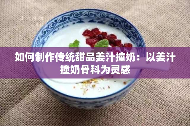 如何制作传统甜品姜汁撞奶：以姜汁撞奶骨科为灵感