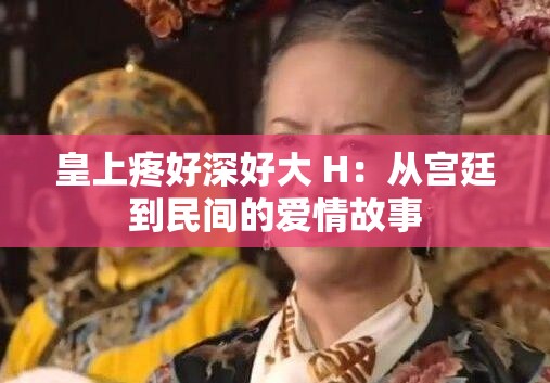 皇上疼好深好大 H：从宫廷到民间的爱情故事