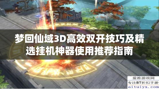 梦回仙域3D高效双开技巧及精选挂机神器使用推荐指南