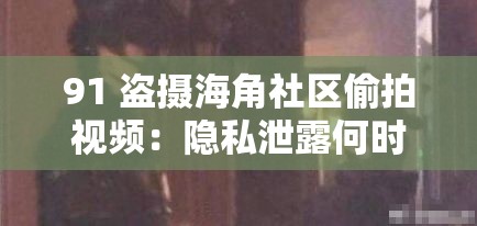 91 盗摄海角社区偷拍视频：隐私泄露何时休？