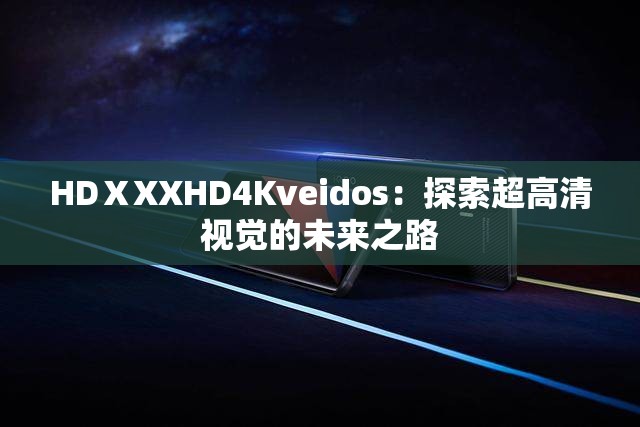 HDⅩXXHD4Kveidos：探索超高清视觉的未来之路