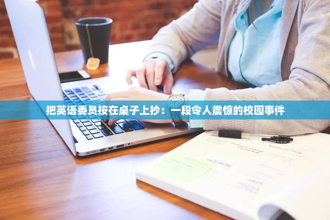 把英语委员按在桌子上抄：一段令人震惊的校园事件