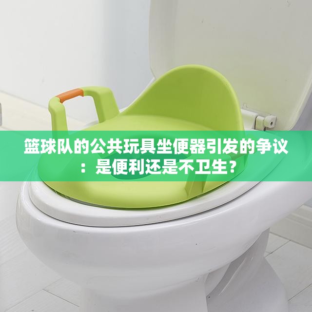 篮球队的公共玩具坐便器引发的争议：是便利还是不卫生？