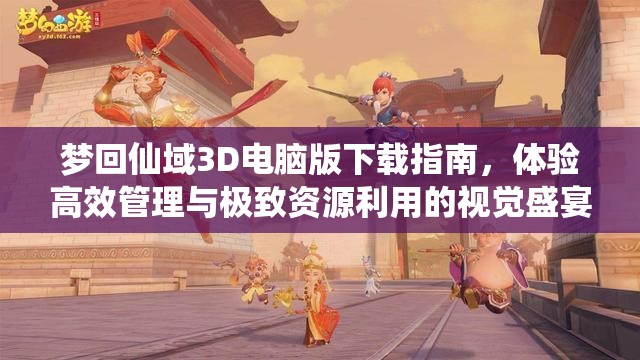 梦回仙域3D电脑版下载指南，体验高效管理与极致资源利用的视觉盛宴