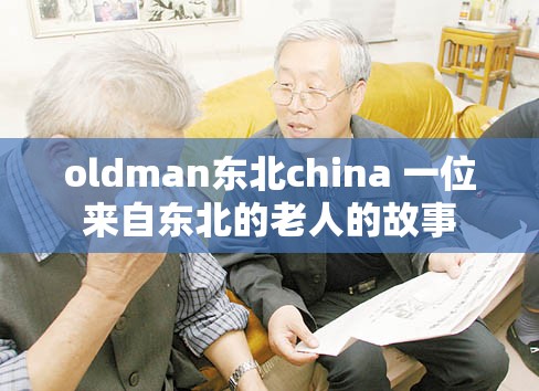 oldman东北china 一位来自东北的老人的故事