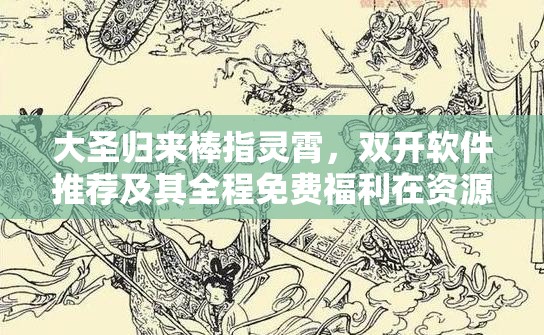 大圣归来棒指灵霄，双开软件推荐及其全程免费福利在资源管理中的重要性及高效策略