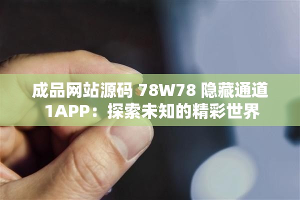 成品网站源码 78W78 隐藏通道 1APP：探索未知的精彩世界