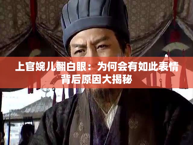 上官婉儿翻白眼：为何会有如此表情背后原因大揭秘