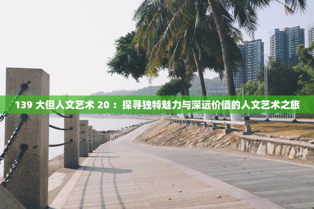 139 大但人文艺术 20 ：探寻独特魅力与深远价值的人文艺术之旅