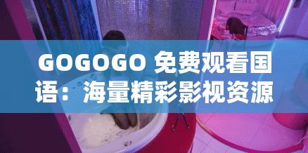 GOGOGO 免费观看国语：海量精彩影视资源等你来