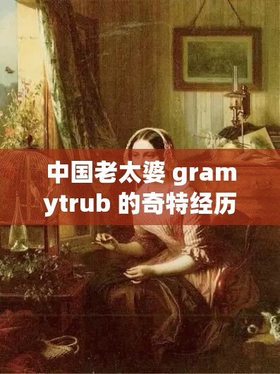 中国老太婆 gramytrub 的奇特经历与故事