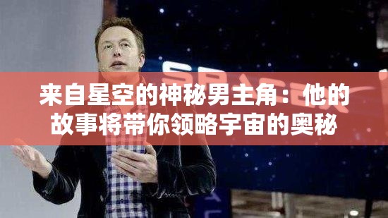 来自星空的神秘男主角：他的故事将带你领略宇宙的奥秘