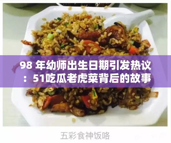 98 年幼师出生日期引发热议：51吃瓜老虎菜背后的故事