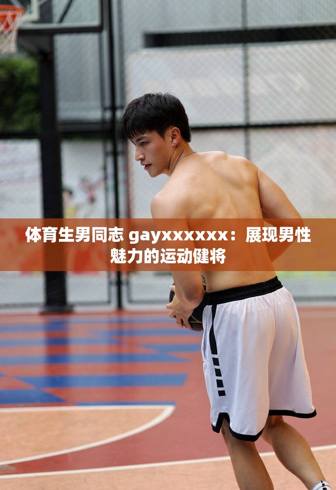 体育生男同志 gayxxxxxx：展现男性魅力的运动健将