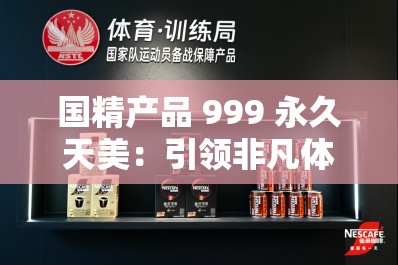 国精产品 999 永久天美：引领非凡体验与品质之巅峰