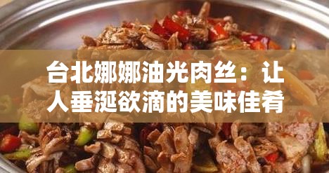 台北娜娜油光肉丝：让人垂涎欲滴的美味佳肴