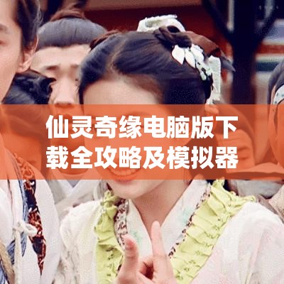 仙灵奇缘电脑版下载全攻略及模拟器优选，资源管理优化实用指南