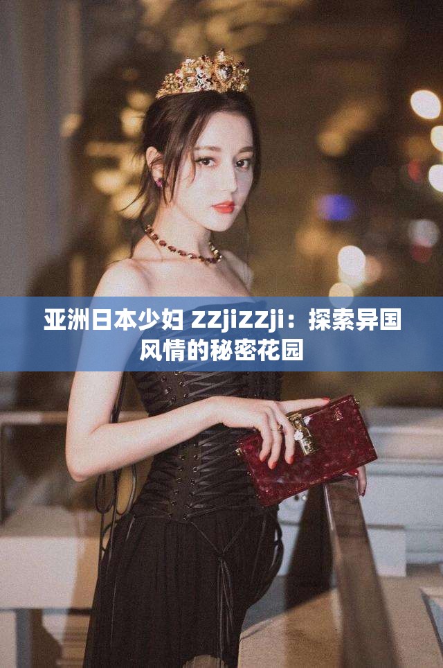 亚洲日本少妇 ZZjiZZji：探索异国风情的秘密花园