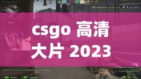 csgo 高清大片 2023 最新版：枪林弹雨，热血激斗