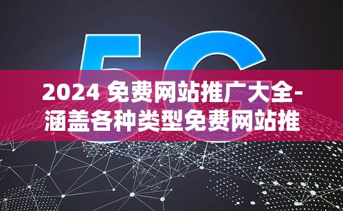 2024 免费网站推广大全-涵盖各种类型免费网站推广方法与技巧