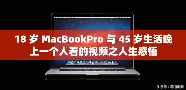 18 岁 MacBookPro 与 45 岁生活晚上一个人看的视频之人生感悟