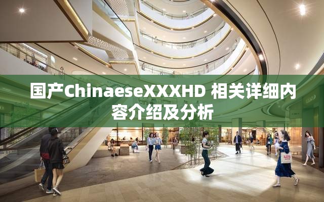 国产ChinaeseXXXHD 相关详细内容介绍及分析