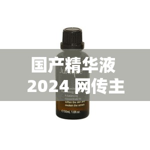 国产精华液 2024 网传主播超会带节奏引发热议