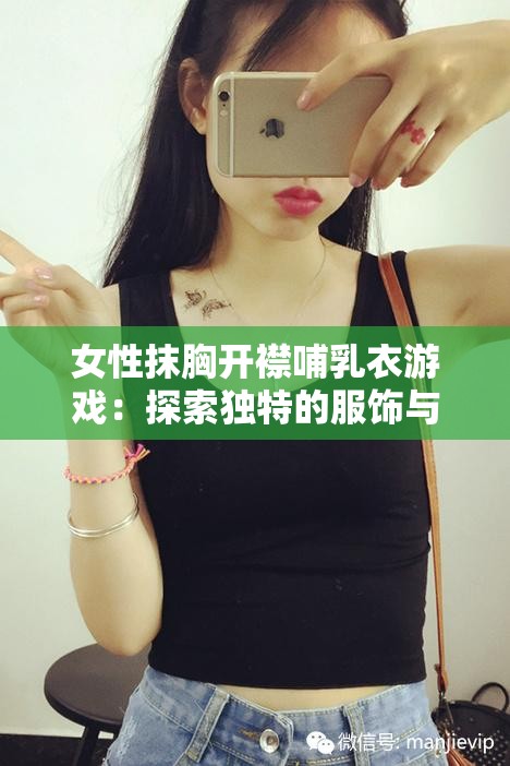 女性抹胸开襟哺乳衣游戏：探索独特的服饰与功能体验