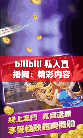 bilibili 私人直播间：精彩内容不间断，等你来发现