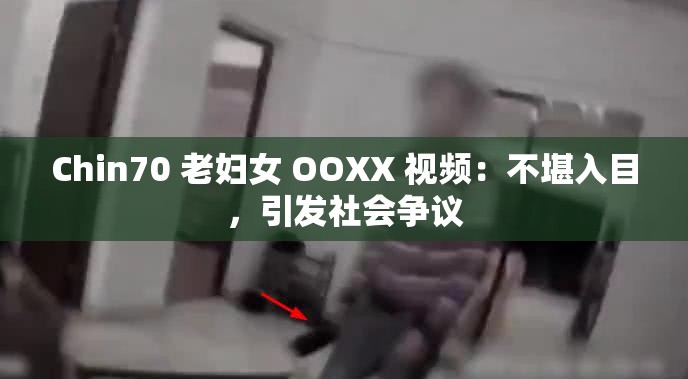 Chin70 老妇女 OOXX 视频：不堪入目，引发社会争议