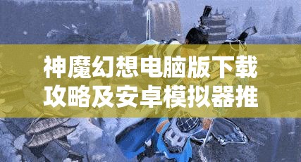 神魔幻想电脑版下载攻略及安卓模拟器推荐，全面资源管理优化指南